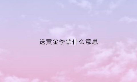 送黄金季票什么意思