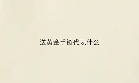 送黄金手链代表什么(送黄金项链的寓意着什么)