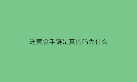 送黄金手链是真的吗为什么(送黄金手链是真的吗为什么不能送)