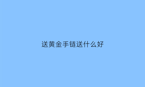 送黄金手链送什么好