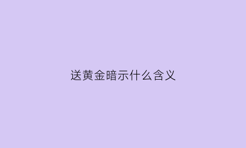 送黄金暗示什么含义(送黄金送啥比较好)