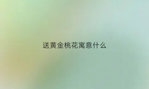 送黄金桃花寓意什么(送黄金代表)