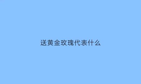 送黄金玫瑰代表什么