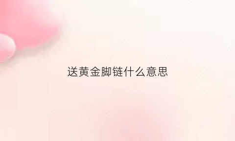 送黄金脚链什么意思