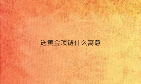 送黄金项链什么寓意(送黄金手链代表什么意思)