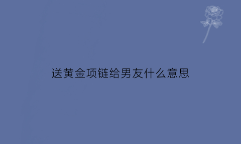 送黄金项链给男友什么意思