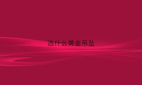 选什么黄金吊坠(选什么黄金吊坠好看)