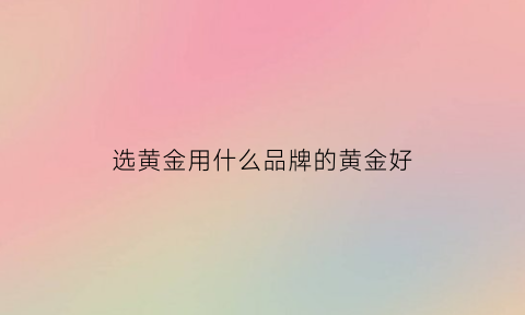 选黄金用什么品牌的黄金好