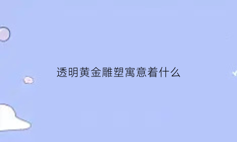 透明黄金雕塑寓意着什么(透明的黄金)