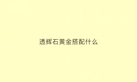 透辉石黄金搭配什么(透辉石黄金搭配什么项链好看)