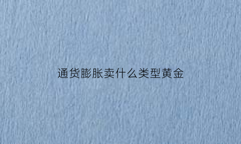 通货膨胀卖什么类型黄金(通货膨胀卖什么类型黄金好)