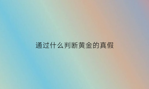 通过什么判断黄金的真假