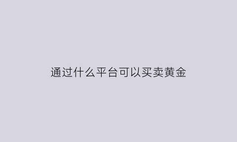 通过什么平台可以买卖黄金(哪个平台可以卖黄金)