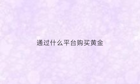 通过什么平台购买黄金(在哪个app买黄金)