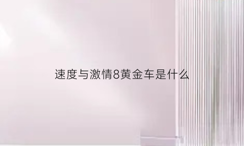 速度与激情8黄金车是什么(速度与激情8里面的车是什么牌子)