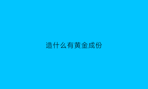 造什么有黄金成份(什么东西是黄金做的)