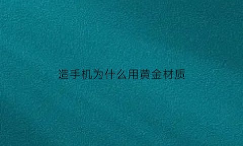 造手机为什么用黄金材质(手机哪个零件是黄金做的)