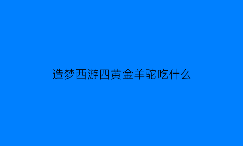 造梦西游四黄金羊驼吃什么