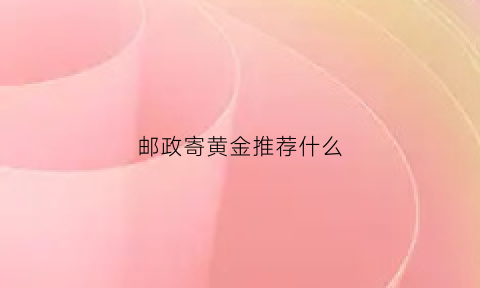 邮政寄黄金推荐什么(邮政寄金项链安全吗)