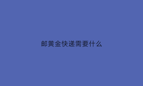 邮黄金快递需要什么(邮黄金快递需要什么证件)