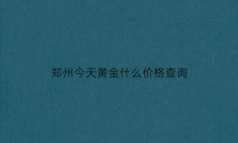 郑州今天黄金什么价格查询(郑州市黄金价格今天多少一克)