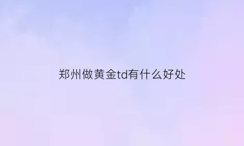 郑州做黄金td有什么好处(现在黄金td业务员好做吗)