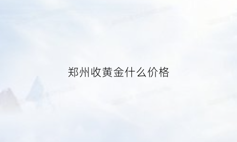 郑州收黄金什么价格(郑州收黄金什么价格啊)