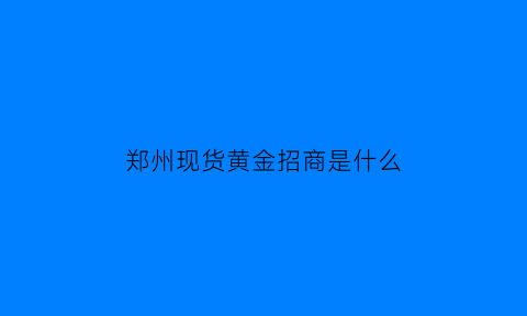 郑州现货黄金招商是什么(郑州黄金市场)