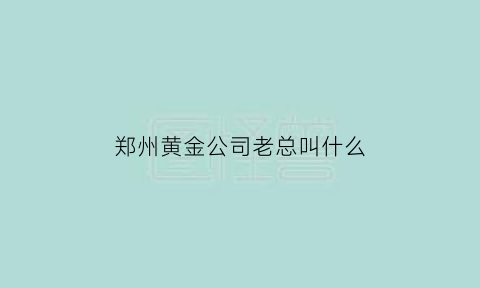 郑州黄金公司老总叫什么(郑州黄金公司老总叫什么名字)