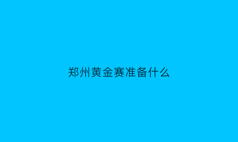 郑州黄金赛准备什么(黄金赛官网)