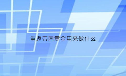 重返帝国黄金用来做什么(重返帝国能搬砖吗)