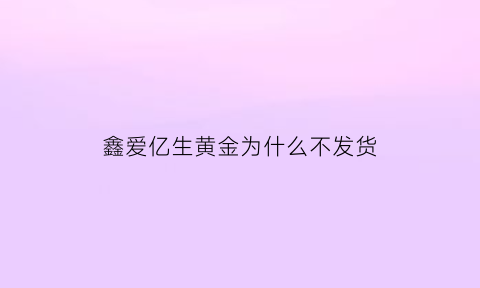 鑫爱亿生黄金为什么不发货