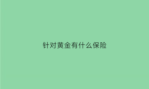 针对黄金有什么保险(黄金有保险吗)