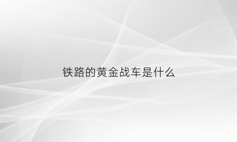 铁路的黄金战车是什么(铁路的黄金战车是什么样子的)