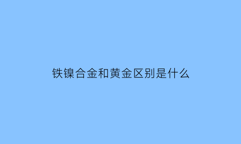 铁镍合金和黄金区别是什么(铁镍合金有毒吗)