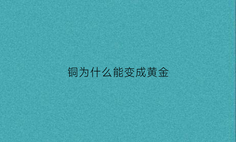 铜为什么能变成黄金(铜会变成金吗)