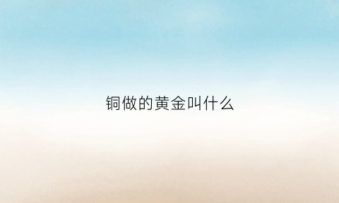 铜做的黄金叫什么(黄铜黄金)