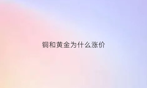 铜和黄金为什么涨价(铜和黄金为什么涨价那么多)