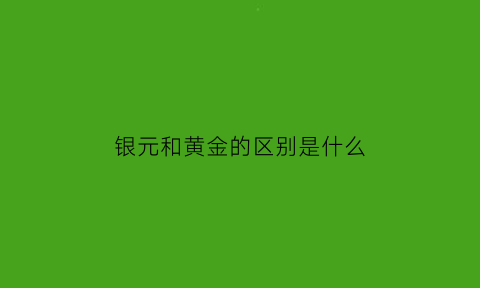 银元和黄金的区别是什么(银元和银子哪个值钱)