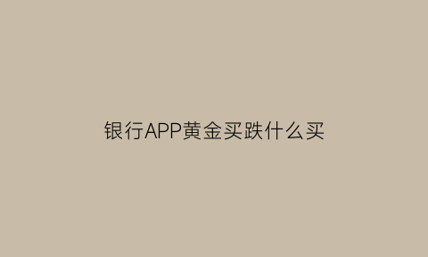 银行APP黄金买跌什么买(银行app买黄金划算么)