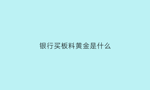 银行买板料黄金是什么(银行卖的金块都什么价格)