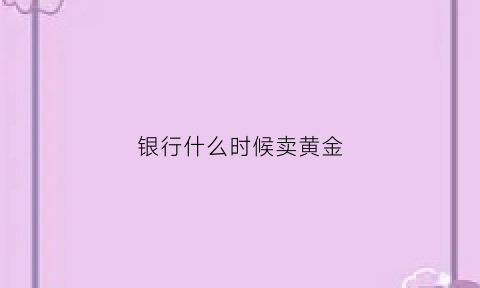 银行什么时候卖黄金(银行什么时候卖金条)