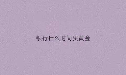 银行什么时间买黄金