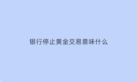 银行停止黄金交易意味什么