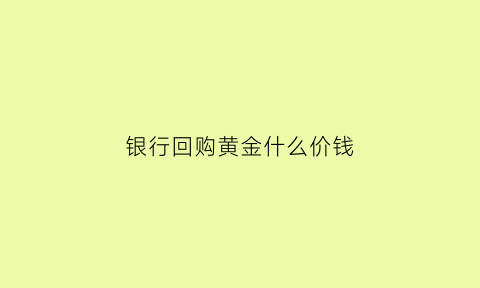 银行回购黄金什么价钱(银行回购黄金价格怎么定)