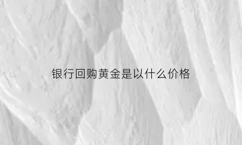 银行回购黄金是以什么价格