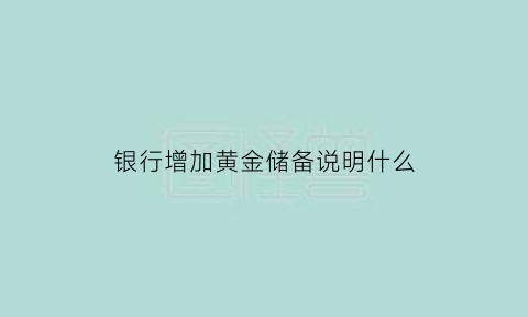 银行增加黄金储备说明什么