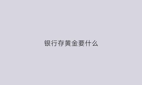 银行存黄金要什么(去银行存黄金)