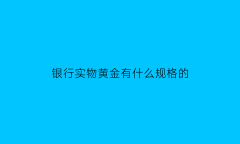 银行实物黄金有什么规格的(银行的黄金是什么样的)