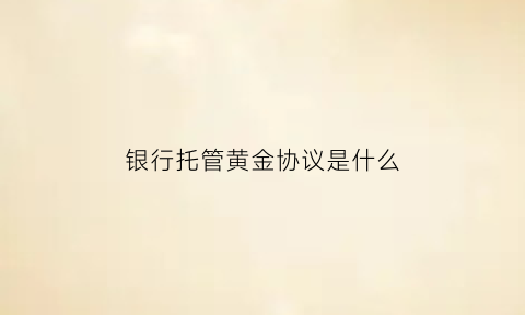 银行托管黄金协议是什么(黄金托管费)